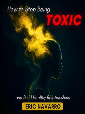 cover image of How to Stop Being Toxic and Build Healthy Relationships. Self-Awareness, Emotional Intelligence, and Tools to Break Manipulation, Heal Attachment, and Create Lasting Bonds
